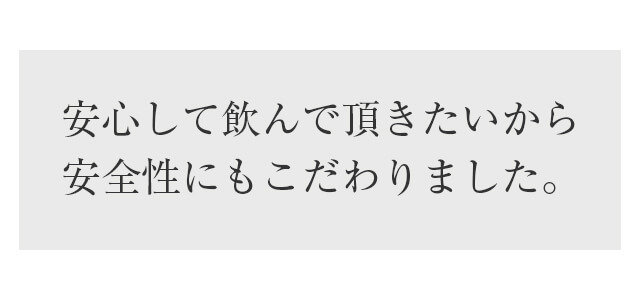 安心して飲んで頂きたいから安全性にもこだわりました。